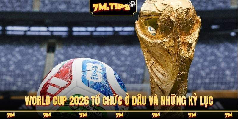 World Cup 2026 tổ chức ở đâu và những kỷ lục