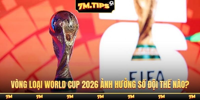 Vòng loại World Cup 2026 ảnh hưởng số đội thế nào?
