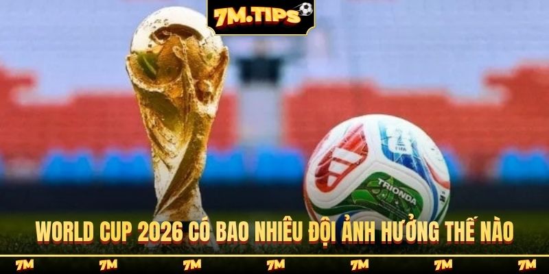 World Cup 2026 có bao nhiêu đội ảnh hưởng thế nào